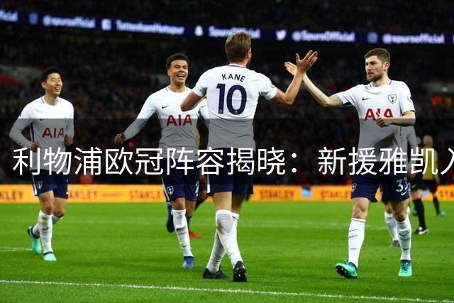 利物浦欧冠阵容揭晓：新援雅凯入选，小基耶萨意外落选