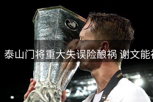 泰山门将重大失误险酿祸 谢文能神速回救化险为夷