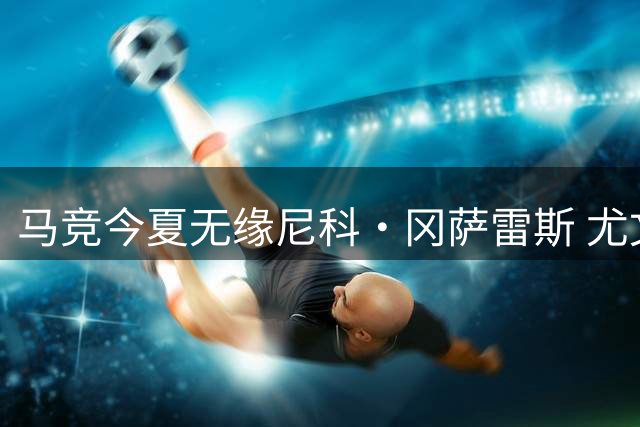 马竞今夏无缘尼科·冈萨雷斯 尤文决定留用阿根廷中场